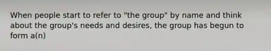 When people start to refer to "the group" by name and think about the group's needs and desires, the group has begun to form a(n)