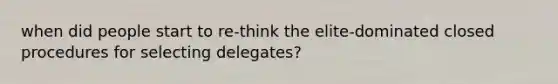 when did people start to re-think the elite-dominated closed procedures for selecting delegates?