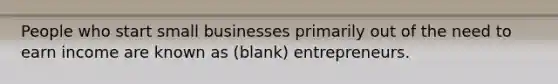 People who start small businesses primarily out of the need to earn income are known as (blank) entrepreneurs.