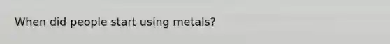 When did people start using metals?