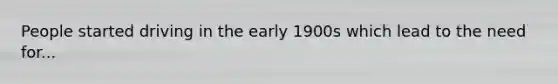 People started driving in the early 1900s which lead to the need for...