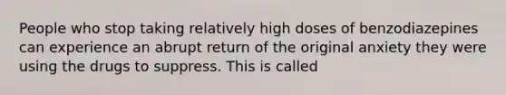 People who stop taking relatively high doses of benzodiazepines can experience an abrupt return of the original anxiety they were using the drugs to suppress. This is called