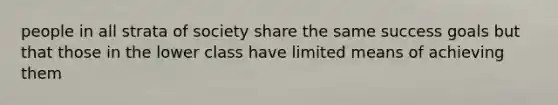 people in all strata of society share the same success goals but that those in the lower class have limited means of achieving them