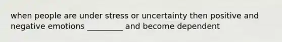 when people are under stress or uncertainty then positive and negative emotions _________ and become dependent