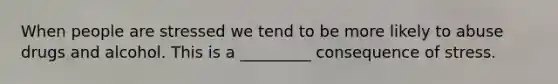 When people are stressed we tend to be more likely to abuse drugs and alcohol. This is a _________ consequence of stress.