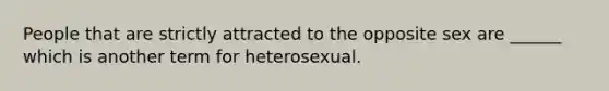 People that are strictly attracted to the opposite sex are ______ which is another term for heterosexual.