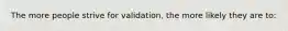 The more people strive for validation, the more likely they are to: