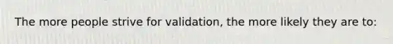 The more people strive for validation, the more likely they are to: