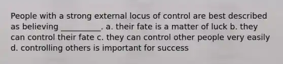 People with a strong external locus of control are best described as believing __________. a. their fate is a matter of luck b. they can control their fate c. they can control other people very easily d. controlling others is important for success