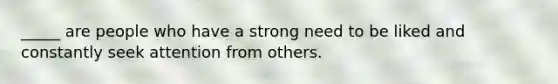 _____ are people who have a strong need to be liked and constantly seek attention from others.