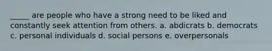 _____ are people who have a strong need to be liked and constantly seek attention from others. a. abdicrats b. democrats c. personal individuals d. social persons e. overpersonals