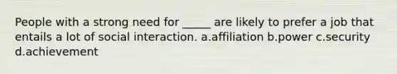 People with a strong need for _____ are likely to prefer a job that entails a lot of social interaction. a.affiliation b.power c.security d.achievement