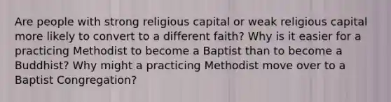 Are people with strong religious capital or weak religious capital more likely to convert to a different faith? Why is it easier for a practicing Methodist to become a Baptist than to become a Buddhist? Why might a practicing Methodist move over to a Baptist Congregation?