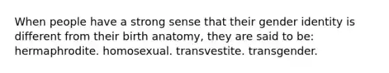 When people have a strong sense that their gender identity is different from their birth anatomy, they are said to be: hermaphrodite. homosexual. transvestite. transgender.