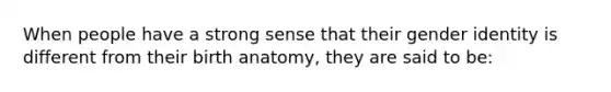 When people have a strong sense that their gender identity is different from their birth anatomy, they are said to be: