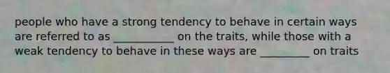 people who have a strong tendency to behave in certain ways are referred to as ___________ on the traits, while those with a weak tendency to behave in these ways are _________ on traits