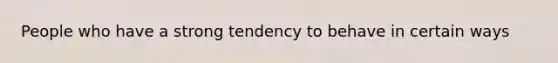 People who have a strong tendency to behave in certain ways