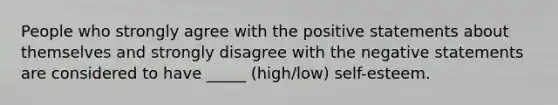 People who strongly agree with the positive statements about themselves and strongly disagree with the negative statements are considered to have _____ (high/low) self-esteem.