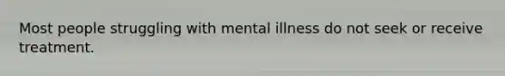 Most people struggling with mental illness do not seek or receive treatment.