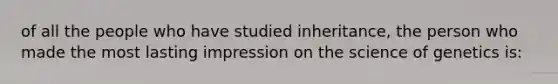 of all the people who have studied inheritance, the person who made the most lasting impression on the science of genetics is: