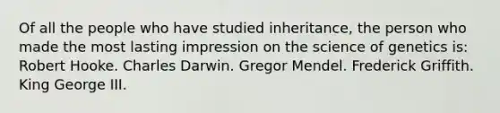 Of all the people who have studied inheritance, the person who made the most lasting impression on the science of genetics is: Robert Hooke. Charles Darwin. Gregor Mendel. Frederick Griffith. King George III.