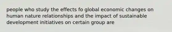 people who study the effects fo global economic changes on human nature relationships and the impact of sustainable development initiatives on certain group are