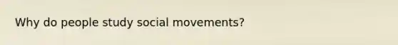 Why do people study <a href='https://www.questionai.com/knowledge/kAXd22OR9c-social-movements' class='anchor-knowledge'>social movements</a>?