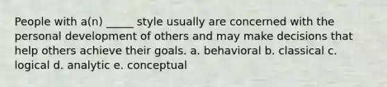 People with a(n) _____ style usually are concerned with the personal development of others and may make decisions that help others achieve their goals. a. behavioral b. classical c. logical d. analytic e. conceptual