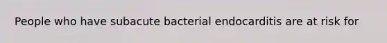 People who have subacute bacterial endocarditis are at risk for