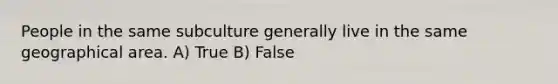 People in the same subculture generally live in the same geographical area.​ A) True B) False