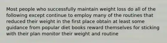 Most people who successfully maintain weight loss do all of the following except continue to employ many of the routines that reduced their weight in the first place obtain at least some guidance from popular diet books reward themselves for sticking with their plan monitor their weight and routine