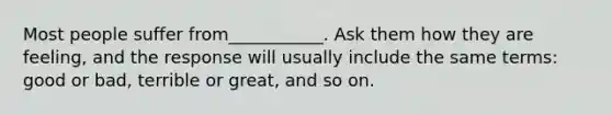 Most people suffer from___________. Ask them how they are feeling, and the response will usually include the same terms: good or bad, terrible or great, and so on.