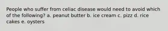 People who suffer from celiac disease would need to avoid which of the following? a. peanut butter b. ice cream c. pizz d. rice cakes e. oysters