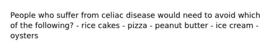 People who suffer from celiac disease would need to avoid which of the following? - rice cakes - pizza - peanut butter - ice cream - oysters