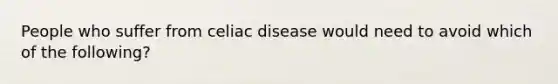 People who suffer from celiac disease would need to avoid which of the following?