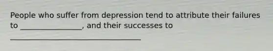 People who suffer from depression tend to attribute their failures to ________________, and their successes to __________________________________