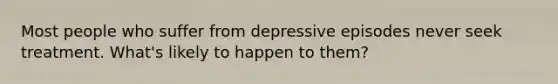 Most people who suffer from depressive episodes never seek treatment. What's likely to happen to them?