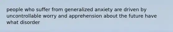 people who suffer from generalized anxiety are driven by uncontrollable worry and apprehension about the future have what disorder