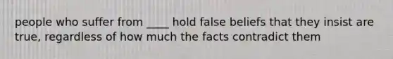 people who suffer from ____ hold false beliefs that they insist are true, regardless of how much the facts contradict them