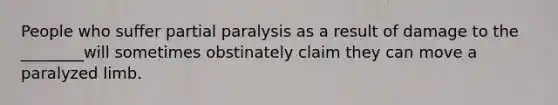 People who suffer partial paralysis as a result of damage to the ________will sometimes obstinately claim they can move a paralyzed limb.