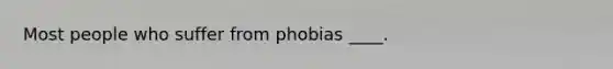 Most people who suffer from phobias ____.