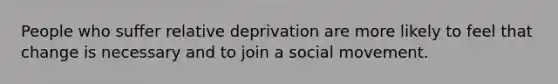 People who suffer relative deprivation are more likely to feel that change is necessary and to join a social movement.