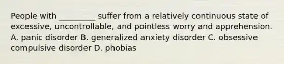 People with _________ suffer from a relatively continuous state of excessive, uncontrollable, and pointless worry and apprehension. A. panic disorder B. generalized anxiety disorder C. obsessive compulsive disorder D. phobias