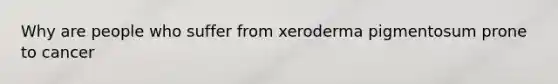 Why are people who suffer from xeroderma pigmentosum prone to cancer