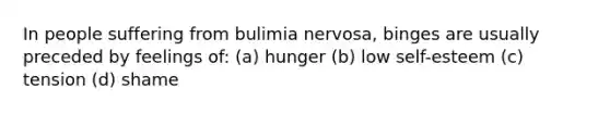 In people suffering from bulimia nervosa, binges are usually preceded by feelings of: (a) hunger (b) low self-esteem (c) tension (d) shame