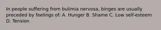 In people suffering from bulimia nervosa, binges are usually preceded by feelings of: A. Hunger B. Shame C. Low self-esteem D. Tension