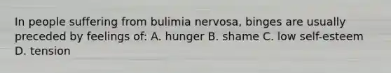 In people suffering from bulimia nervosa, binges are usually preceded by feelings of: A. hunger B. shame C. low self-esteem D. tension