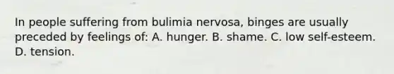 In people suffering from bulimia nervosa, binges are usually preceded by feelings of: A. hunger. B. shame. C. low self-esteem. D. tension.