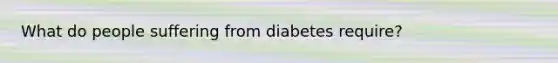 What do people suffering from diabetes require?