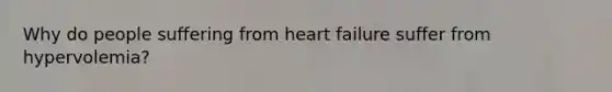 Why do people suffering from heart failure suffer from hypervolemia?